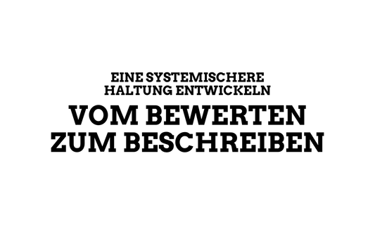 Vom Bewerten zum Beschreiben – eine systemischere Sichtweise entwickeln